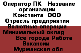 Оператор ПК › Название организации ­ Константа, ООО › Отрасль предприятия ­ Валютные операции › Минимальный оклад ­ 15 000 - Все города Работа » Вакансии   . Мурманская обл.,Апатиты г.